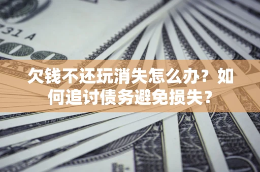 济南欠钱不还玩消失怎么办？如何追讨债务避免损失？