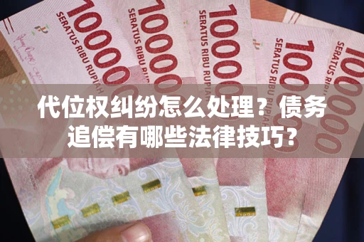 济南代位权纠纷怎么处理？债务追偿有哪些法律技巧？