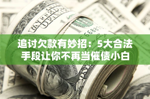 济南追讨欠款有妙招：5大合法手段让你不再当催债小白