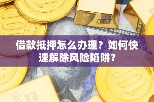 济南借款抵押怎么办理？如何快速解除风险陷阱？