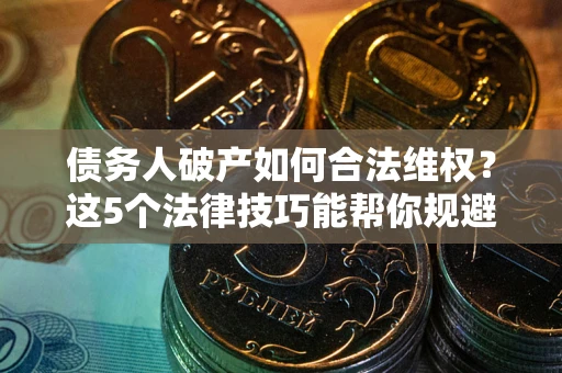 济南债务人破产如何合法维权？这5个法律技巧能帮你规避风险