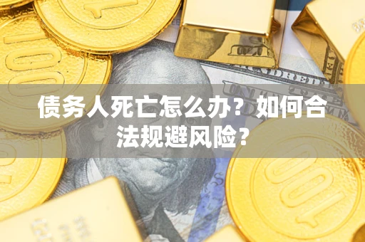 济南债务人死亡怎么办？如何合法规避风险？