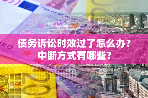 济南债务诉讼时效过了怎么办？中断方式有哪些？