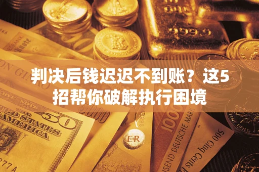 济南判决后钱迟迟不到账？这5招帮你破解执行困境