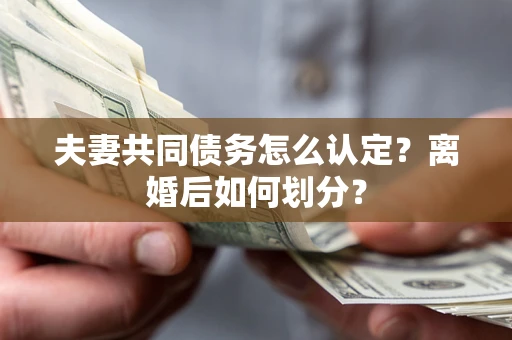 济南夫妻共同债务怎么认定？离婚后如何划分？