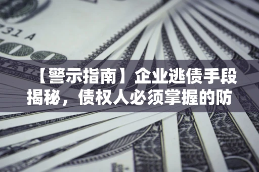济南【警示指南】企业逃债手段揭秘，债权人必须掌握的防坑宝典