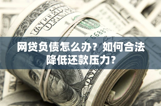 济南网贷负债怎么办？如何合法降低还款压力？