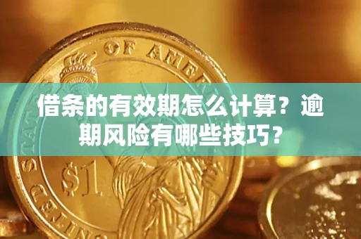 济南借条的有效期怎么计算？逾期风险有哪些技巧？
