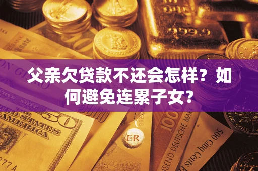 济南父亲欠贷款不还会怎样？如何避免连累子女？