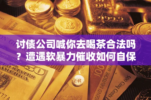 济南讨债公司喊你去喝茶合法吗？遭遇软暴力催收如何自保？