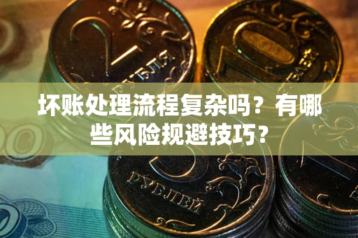 济南坏账处理流程复杂吗？有哪些风险规避技巧？