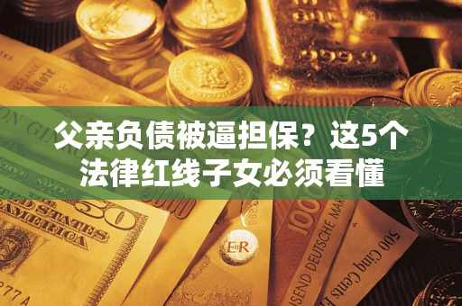 济南父亲负债被逼担保？这5个法律红线子女必须看懂