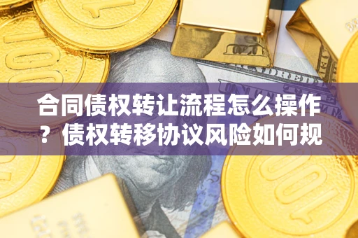 济南合同债权转让流程怎么操作？债权转移协议风险如何规避？