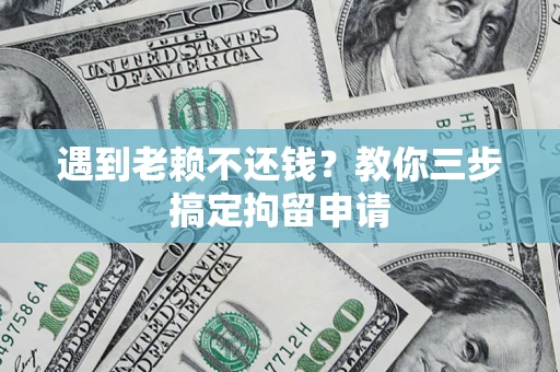 济南遇到老赖不还钱？教你三步搞定拘留申请