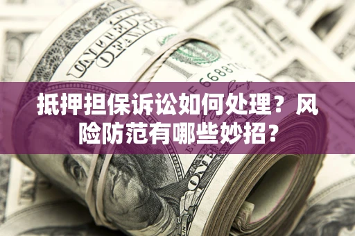 济南抵押担保诉讼如何处理？风险防范有哪些妙招？