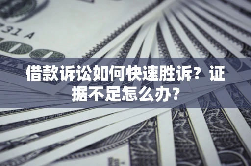 济南借款诉讼如何快速胜诉？证据不足怎么办？