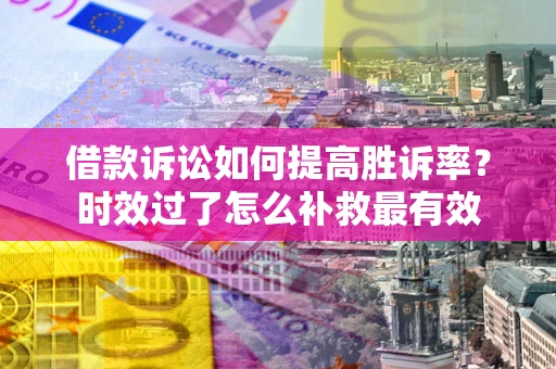 济南借款诉讼如何提高胜诉率？时效过了怎么补救最有效