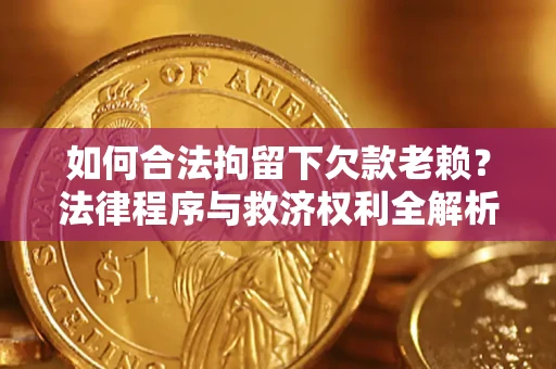 济南如何合法拘留下欠款老赖？法律程序与救济权利全解析