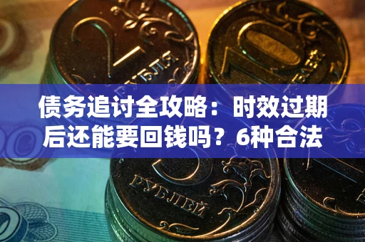 济南债务追讨全攻略：时效过期后还能要回钱吗？6种合法手段助你维权