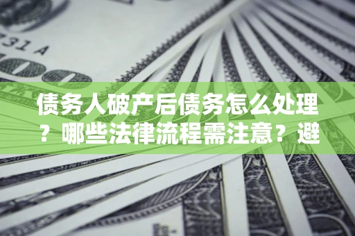 济南债务人破产后债务怎么处理？哪些法律流程需注意？避免踩坑指南