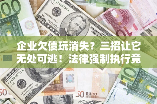 济南企业欠债玩消失？三招让它无处可逃！法律强制执行竟比讨债公司还狠？