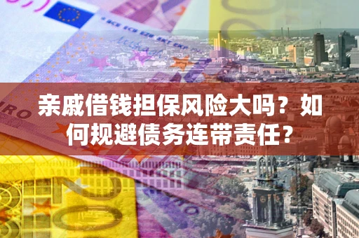 济南亲戚借钱担保风险大吗？如何规避债务连带责任？